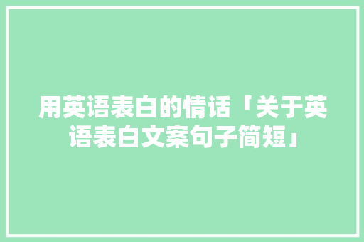 用英语表白的情话「关于英语表白文案句子简短」 用英语表白的情话「关于英语表白文案句子简短」 恋爱技巧