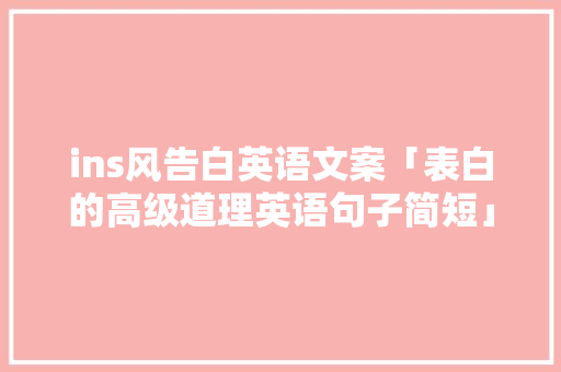 ins风告白英语文案「表白的高级道理英语句子简短」 ins风告白英语文案「表白的高级道理英语句子简短」 土味情话