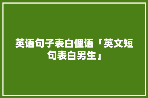 英语句子表白俚语「英文短句表白男生」 英语句子表白俚语「英文短句表白男生」 撩妹套路