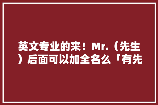 英文专业的来！Mr.（先生）后面可以加全名么「有先生的表白句子吗英语翻译」
