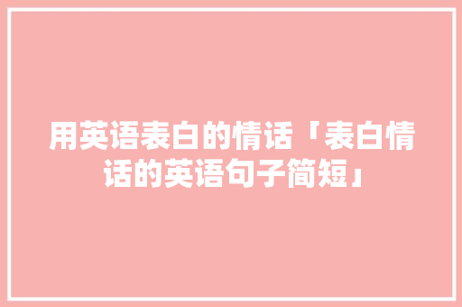 用英语表白的情话「表白情话的英语句子简短」 聊天话题 用英语表白的情话「表白情话的英语句子简短」 用英语表白的情话「表白情话的英语句子简短」 聊天话题