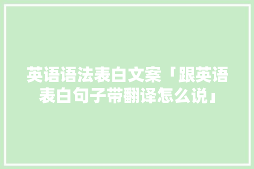 英语语法表白文案「跟英语表白句子带翻译怎么说」 英语语法表白文案「跟英语表白句子带翻译怎么说」 表白句子