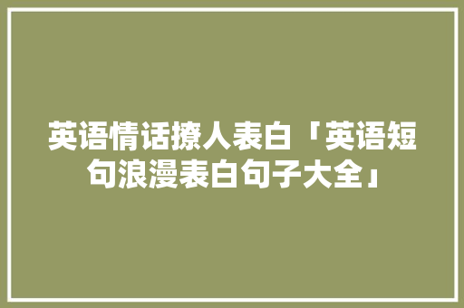 英语情话撩人表白「英语短句浪漫表白句子大全」 英语情话撩人表白「英语短句浪漫表白句子大全」 土味情话