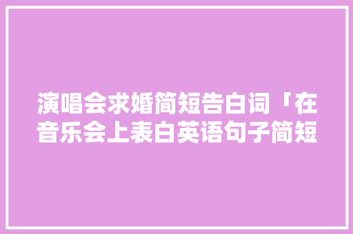 演唱会求婚简短告白词「在音乐会上表白英语句子简短」 演唱会求婚简短告白词「在音乐会上表白英语句子简短」 聊天话题