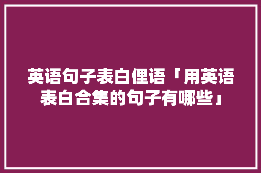 英语句子表白俚语「用英语表白合集的句子有哪些」 英语句子表白俚语「用英语表白合集的句子有哪些」 撩妹套路
