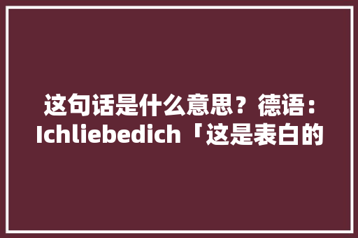 这句话是什么意思？德语：Ichliebedich「这是表白的句子英语翻译怎么写」 这句话是什么意思？德语：Ichliebedich「这是表白的句子英语翻译怎么写」 表白句子