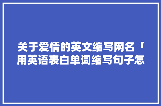 关于爱情的英文缩写网名「用英语表白单词缩写句子怎么写」 关于爱情的英文缩写网名「用英语表白单词缩写句子怎么写」 聊天话题
