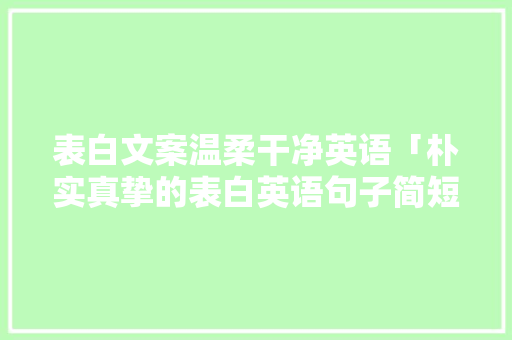 表白文案温柔干净英语「朴实真挚的表白英语句子简短」 表白文案温柔干净英语「朴实真挚的表白英语句子简短」 表白句子
