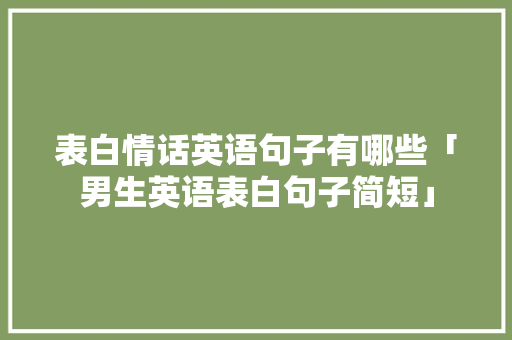 表白情话英语句子有哪些「男生英语表白句子简短」 表白情话英语句子有哪些「男生英语表白句子简短」 土味情话