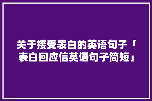 关于接受表白的英语句子「表白回应信英语句子简短」 关于接受表白的英语句子「表白回应信英语句子简短」 撩妹套路