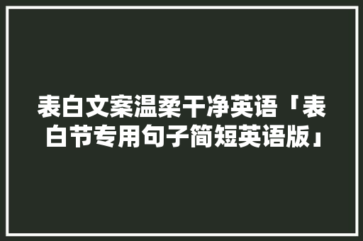 表白文案温柔干净英语「表白节专用句子简短英语版」 表白文案温柔干净英语「表白节专用句子简短英语版」 土味情话