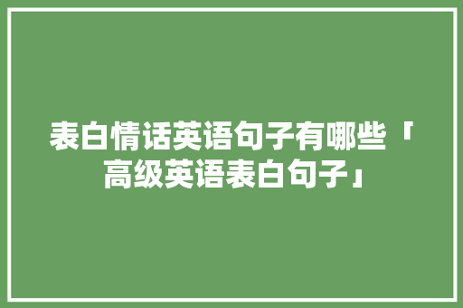 表白情话英语句子有哪些「高级英语表白句子」 表白情话英语句子有哪些「高级英语表白句子」 聊天话题