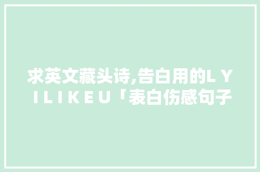 求英文藏头诗,告白用的L Y I L I K E U「表白伤感句子英语短句」 求英文藏头诗,告白用的L Y I L I K E U「表白伤感句子英语短句」 表白句子