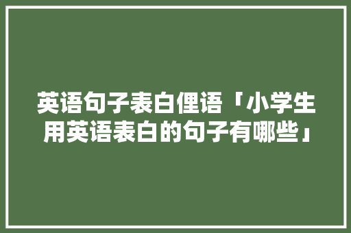 英语句子表白俚语「小学生用英语表白的句子有哪些」 英语句子表白俚语「小学生用英语表白的句子有哪些」 表白句子