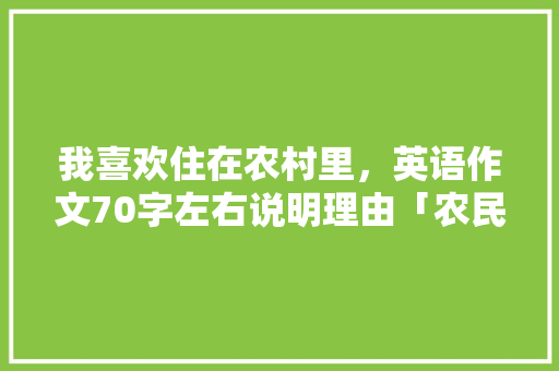 我喜欢住在农村里，英语作文70字左右说明理由「农民表白的句子短句英语版」