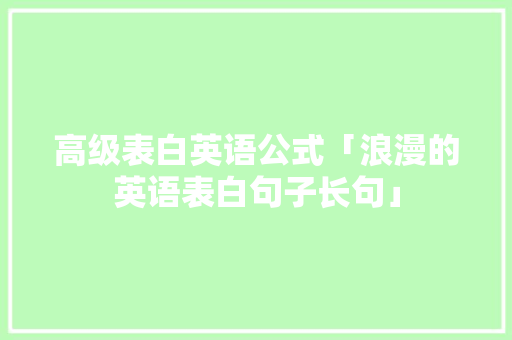 高级表白英语公式「浪漫的英语表白句子长句」 高级表白英语公式「浪漫的英语表白句子长句」 土味情话