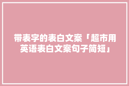 带表字的表白文案「超市用英语表白文案句子简短」 带表字的表白文案「超市用英语表白文案句子简短」 土味情话