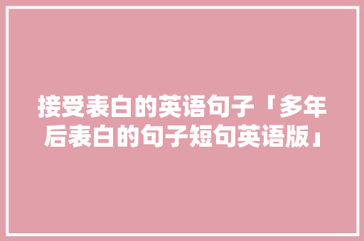接受表白的英语句子「多年后表白的句子短句英语版」 接受表白的英语句子「多年后表白的句子短句英语版」 表白句子