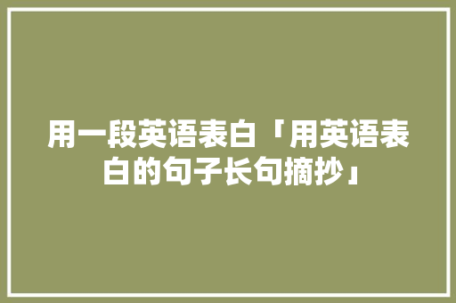 用一段英语表白「用英语表白的句子长句摘抄」 用一段英语表白「用英语表白的句子长句摘抄」 表白句子