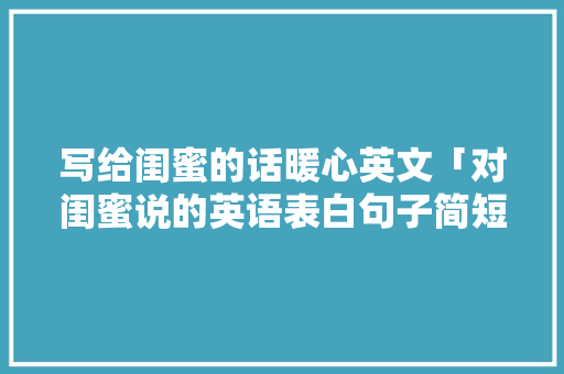 写给闺蜜的话暖心英文「对闺蜜说的英语表白句子简短」 写给闺蜜的话暖心英文「对闺蜜说的英语表白句子简短」 聊天话题
