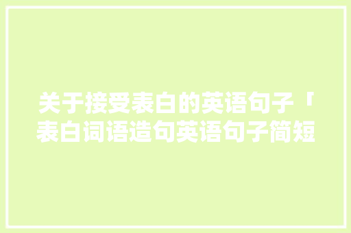 关于接受表白的英语句子「表白词语造句英语句子简短」 关于接受表白的英语句子「表白词语造句英语句子简短」 土味情话
