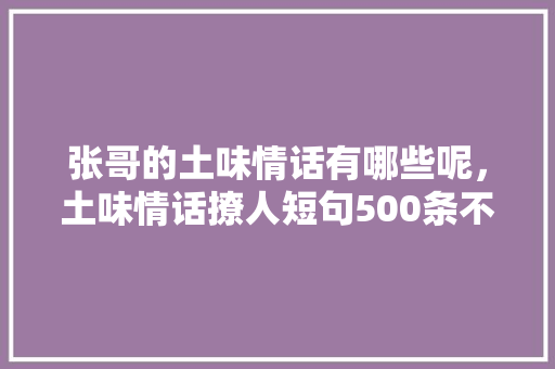 张哥的土味情话有哪些呢，土味情话撩人短句500条不重复。 张哥的土味情话有哪些呢，土味情话撩人短句500条不重复。 土味情话