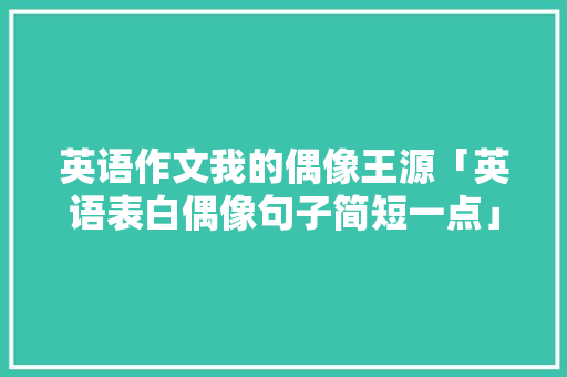 英语作文我的偶像王源「英语表白偶像句子简短一点」 英语作文我的偶像王源「英语表白偶像句子简短一点」 聊天话题