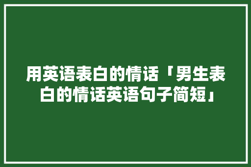 用英语表白的情话「男生表白的情话英语句子简短」 用英语表白的情话「男生表白的情话英语句子简短」 恋爱技巧