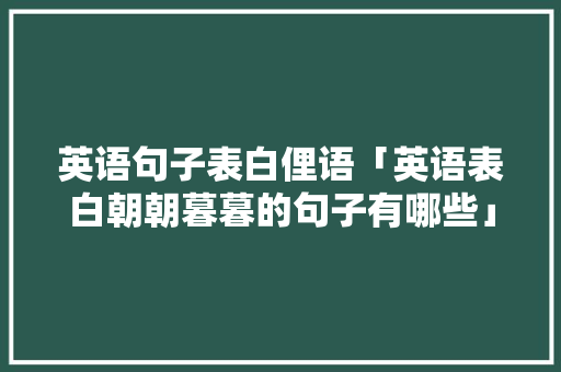 英语句子表白俚语「英语表白朝朝暮暮的句子有哪些」 英语句子表白俚语「英语表白朝朝暮暮的句子有哪些」 土味情话