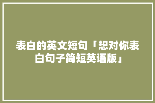 表白的英文短句「想对你表白句子简短英语版」 表白的英文短句「想对你表白句子简短英语版」 撩妹套路