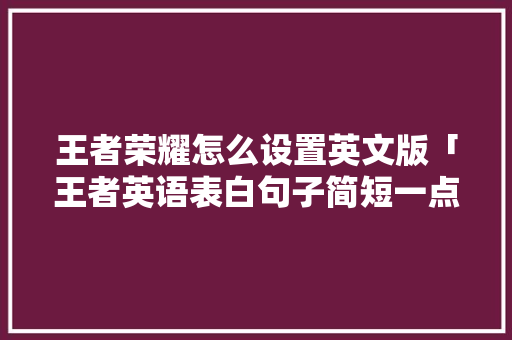 王者荣耀怎么设置英文版「王者英语表白句子简短一点」 王者荣耀怎么设置英文版「王者英语表白句子简短一点」 撩妹套路