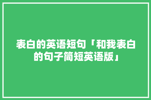 表白的英语短句「和我表白的句子简短英语版」 表白的英语短句「和我表白的句子简短英语版」 聊天话题