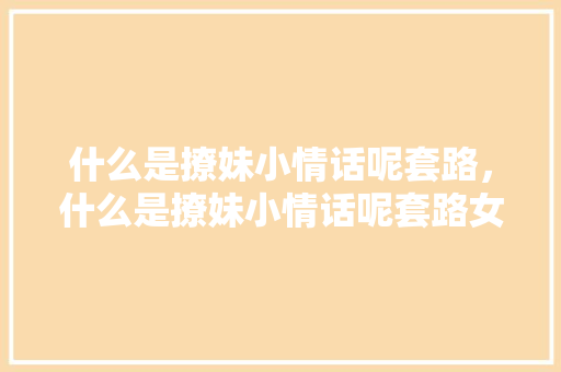 什么是撩妹小情话呢套路，什么是撩妹小情话呢套路女生。 什么是撩妹小情话呢套路，什么是撩妹小情话呢套路女生。 撩妹套路
