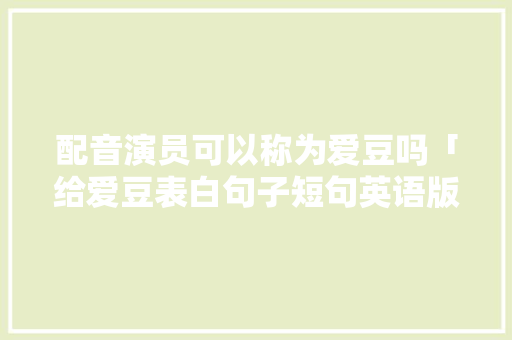 配音演员可以称为爱豆吗「给爱豆表白句子短句英语版」 配音演员可以称为爱豆吗「给爱豆表白句子短句英语版」 聊天话题