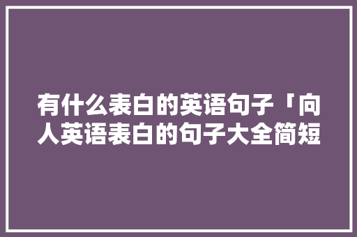 有什么表白的英语句子「向人英语表白的句子大全简短」 有什么表白的英语句子「向人英语表白的句子大全简短」 恋爱技巧