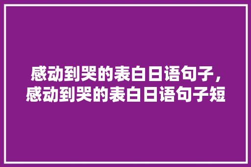 感动到哭的表白日语句子，感动到哭的表白日语句子短句。 感动到哭的表白日语句子，感动到哭的表白日语句子短句。 表白句子