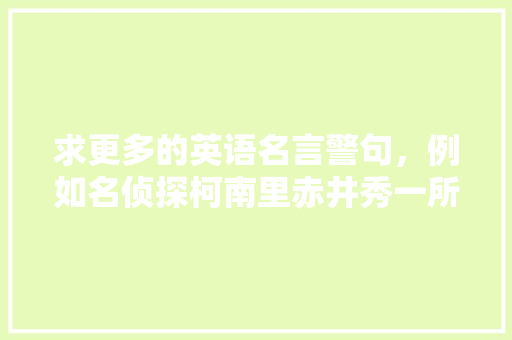 求更多的英语名言警句，例如名侦探柯南里赤井秀一所说的：“畏惧死亡比死亡本身更可怕”「恐怖的用英语表白的句子有哪些」 求更多的英语名言警句，例如名侦探柯南里赤井秀一所说的：“畏惧死亡比死亡本身更可怕”「恐怖的用英语表白的句子有哪些」 聊天话题