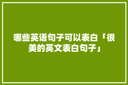 哪些英语句子可以表白「很美的英文表白句子」 恋爱技巧 哪些英语句子可以表白「很美的英文表白句子」 哪些英语句子可以表白「很美的英文表白句子」 恋爱技巧