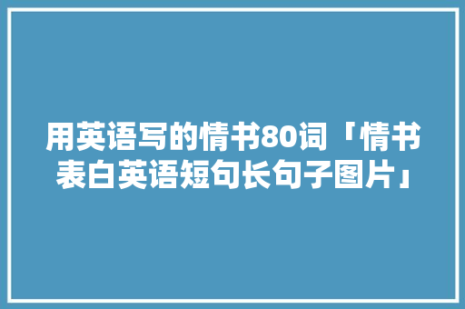 用英语写的情书80词「情书表白英语短句长句子图片」 聊天话题 用英语写的情书80词「情书表白英语短句长句子图片」 用英语写的情书80词「情书表白英语短句长句子图片」 聊天话题