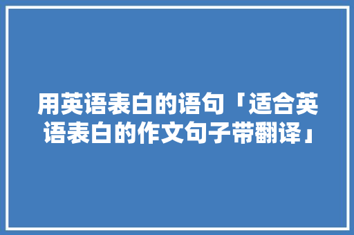 用英语表白的语句「适合英语表白的作文句子带翻译」 用英语表白的语句「适合英语表白的作文句子带翻译」 恋爱技巧