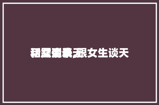 和女生谈天话题清单,跟女生谈天话题列表。 和女生谈天话题清单,跟女生谈天话题列表。 聊天话题