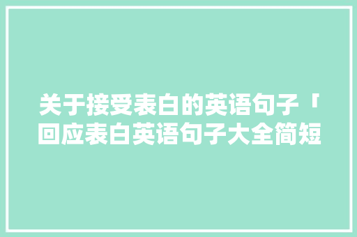 关于接受表白的英语句子「回应表白英语句子大全简短」 关于接受表白的英语句子「回应表白英语句子大全简短」 表白句子