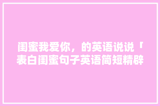闺蜜我爱你，的英语说说「表白闺蜜句子英语简短精辟短句」 闺蜜我爱你，的英语说说「表白闺蜜句子英语简短精辟短句」 土味情话
