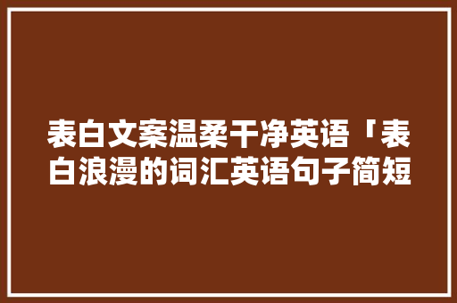 表白文案温柔干净英语「表白浪漫的词汇英语句子简短」 表白文案温柔干净英语「表白浪漫的词汇英语句子简短」 聊天话题