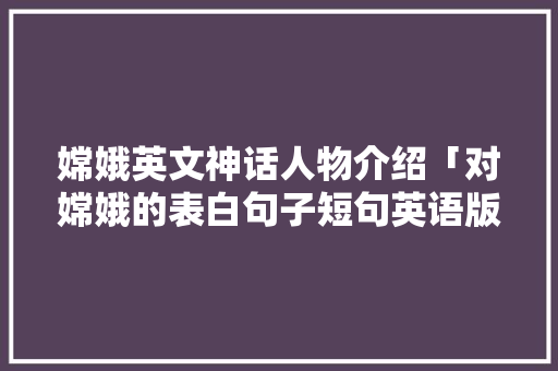 嫦娥英文神话人物介绍「对嫦娥的表白句子短句英语版」 嫦娥英文神话人物介绍「对嫦娥的表白句子短句英语版」 恋爱技巧