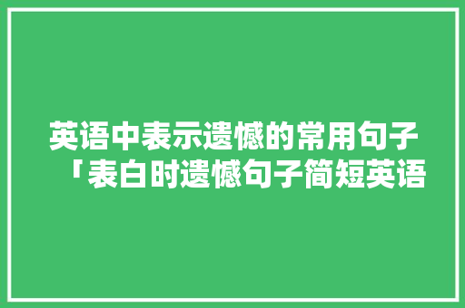 英语中表示遗憾的常用句子「表白时遗憾句子简短英语版」 英语中表示遗憾的常用句子「表白时遗憾句子简短英语版」 恋爱技巧