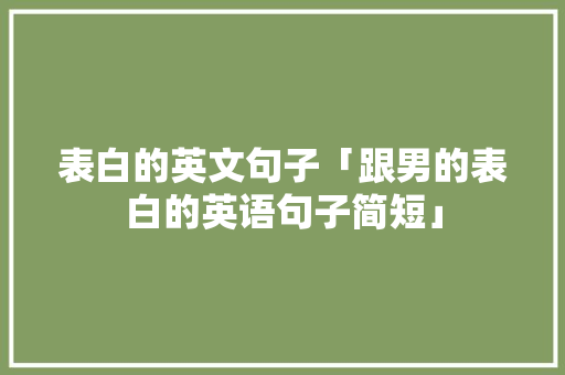 表白的英文句子「跟男的表白的英语句子简短」 表白的英文句子「跟男的表白的英语句子简短」 土味情话