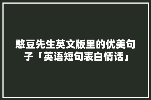憨豆先生英文版里的优美句子「英语短句表白情话」 憨豆先生英文版里的优美句子「英语短句表白情话」 撩妹套路