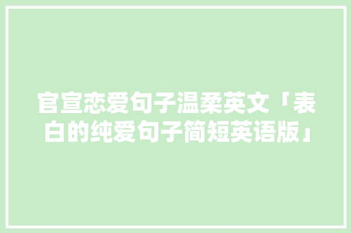 官宣恋爱句子温柔英文「表白的纯爱句子简短英语版」 官宣恋爱句子温柔英文「表白的纯爱句子简短英语版」 聊天话题