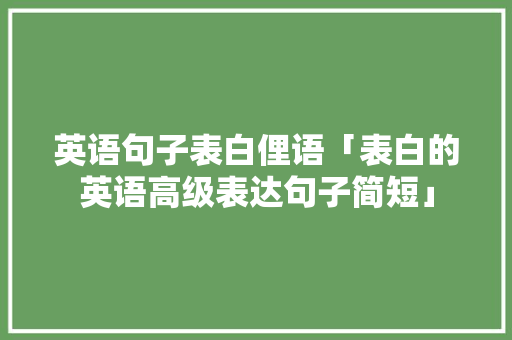英语句子表白俚语「表白的英语高级表达句子简短」 英语句子表白俚语「表白的英语高级表达句子简短」 聊天话题
